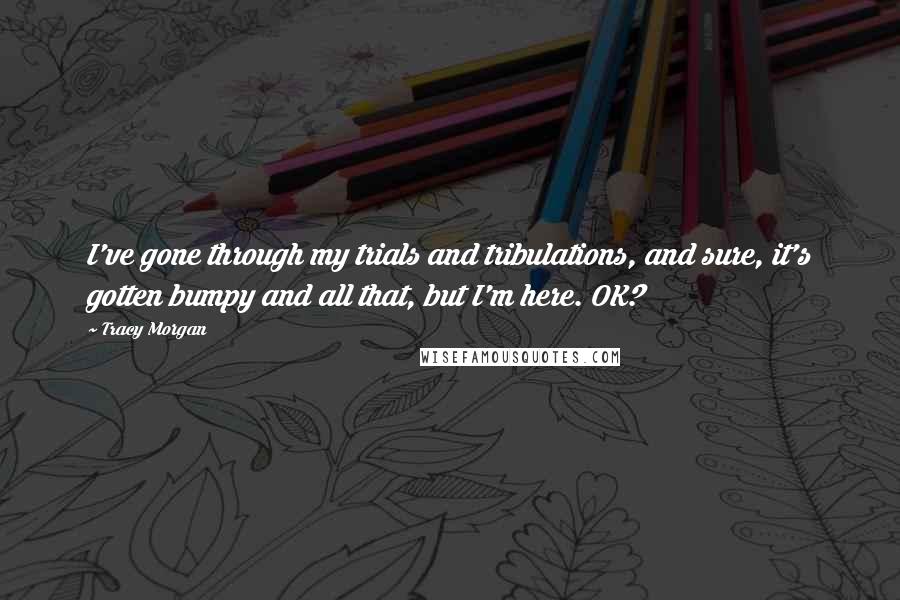 Tracy Morgan Quotes: I've gone through my trials and tribulations, and sure, it's gotten bumpy and all that, but I'm here. OK?