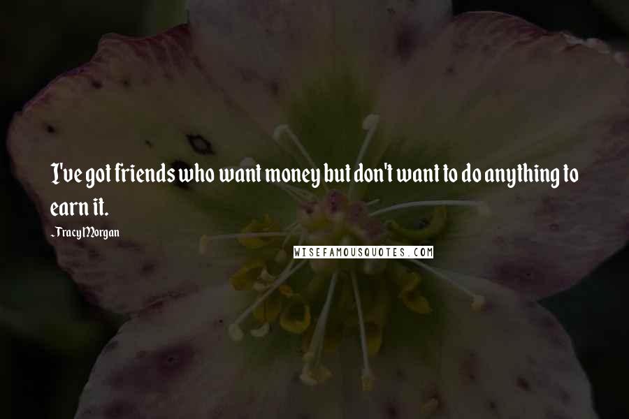 Tracy Morgan Quotes: I've got friends who want money but don't want to do anything to earn it.