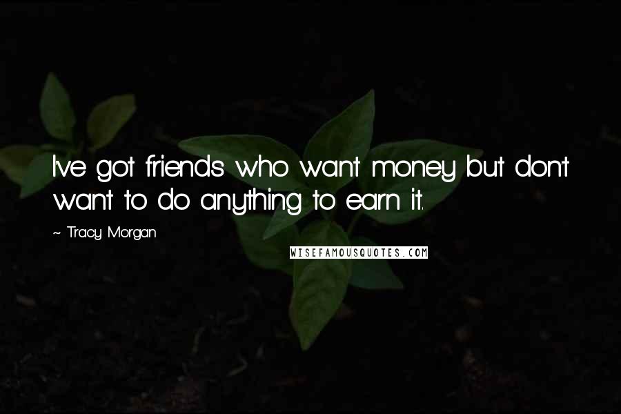 Tracy Morgan Quotes: I've got friends who want money but don't want to do anything to earn it.