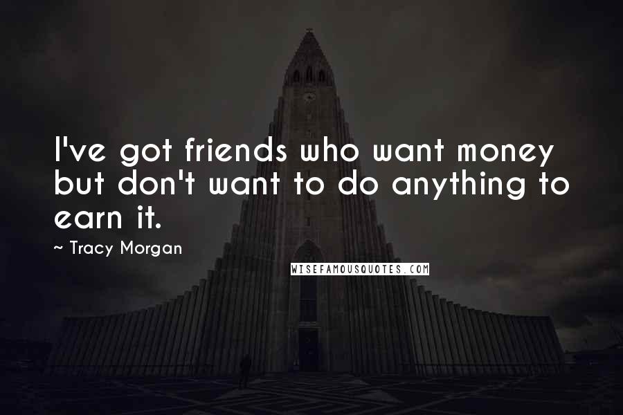 Tracy Morgan Quotes: I've got friends who want money but don't want to do anything to earn it.