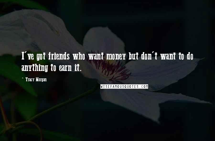 Tracy Morgan Quotes: I've got friends who want money but don't want to do anything to earn it.