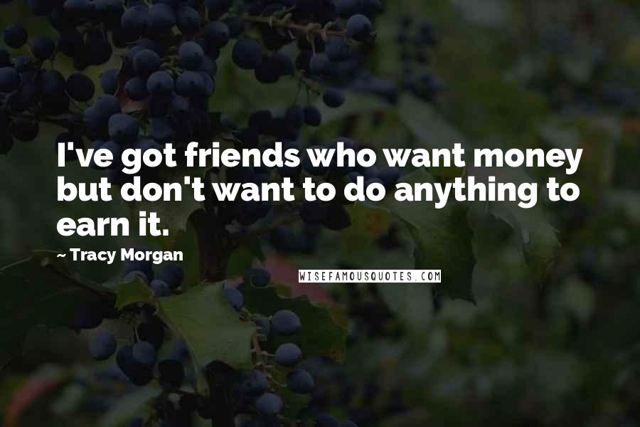 Tracy Morgan Quotes: I've got friends who want money but don't want to do anything to earn it.