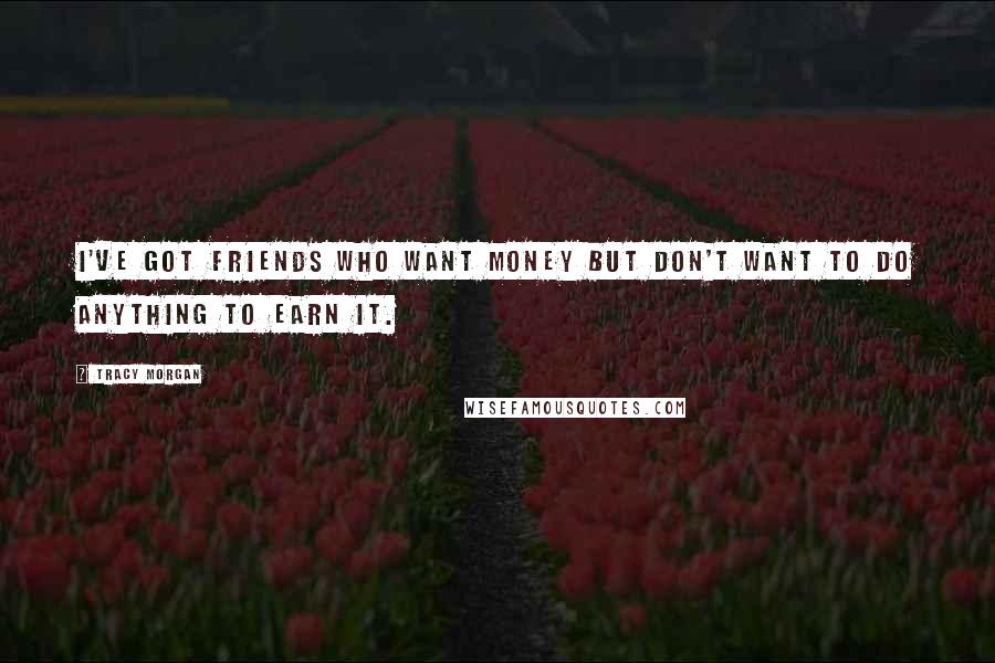 Tracy Morgan Quotes: I've got friends who want money but don't want to do anything to earn it.