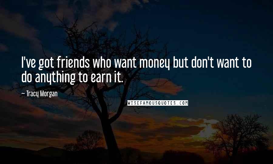 Tracy Morgan Quotes: I've got friends who want money but don't want to do anything to earn it.