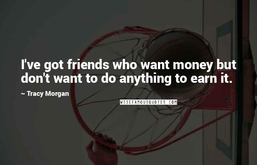 Tracy Morgan Quotes: I've got friends who want money but don't want to do anything to earn it.