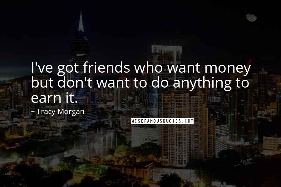 Tracy Morgan Quotes: I've got friends who want money but don't want to do anything to earn it.