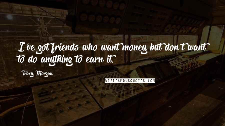 Tracy Morgan Quotes: I've got friends who want money but don't want to do anything to earn it.