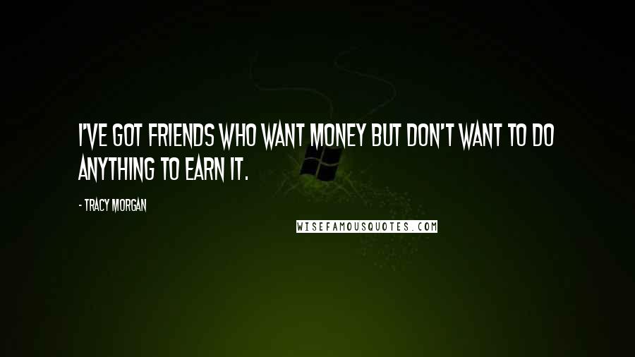 Tracy Morgan Quotes: I've got friends who want money but don't want to do anything to earn it.