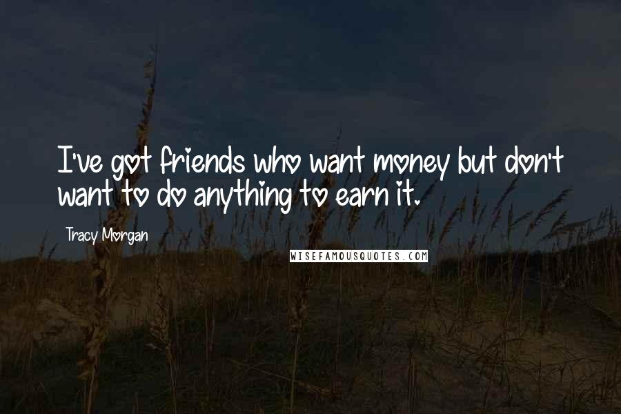 Tracy Morgan Quotes: I've got friends who want money but don't want to do anything to earn it.