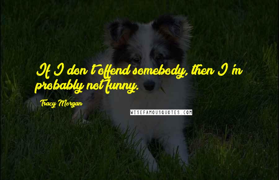 Tracy Morgan Quotes: If I don't offend somebody, then I'm probably not funny.