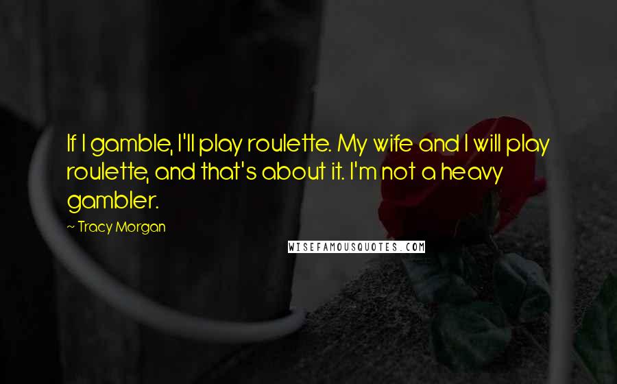 Tracy Morgan Quotes: If I gamble, I'll play roulette. My wife and I will play roulette, and that's about it. I'm not a heavy gambler.