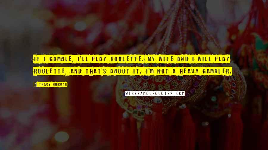 Tracy Morgan Quotes: If I gamble, I'll play roulette. My wife and I will play roulette, and that's about it. I'm not a heavy gambler.