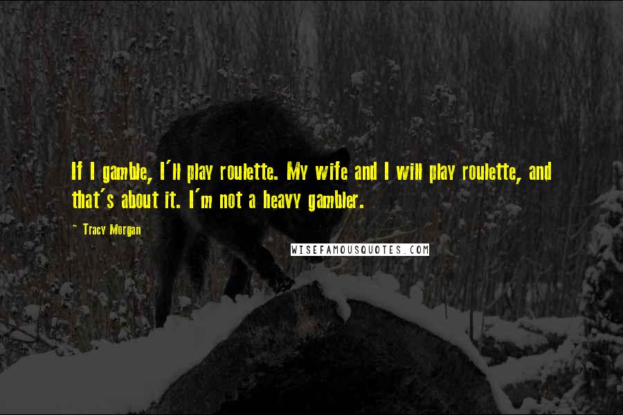 Tracy Morgan Quotes: If I gamble, I'll play roulette. My wife and I will play roulette, and that's about it. I'm not a heavy gambler.