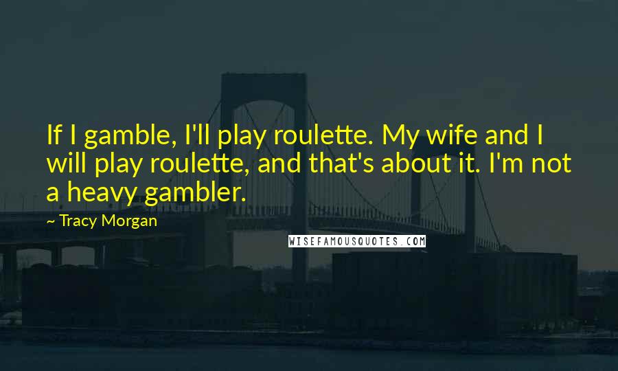 Tracy Morgan Quotes: If I gamble, I'll play roulette. My wife and I will play roulette, and that's about it. I'm not a heavy gambler.