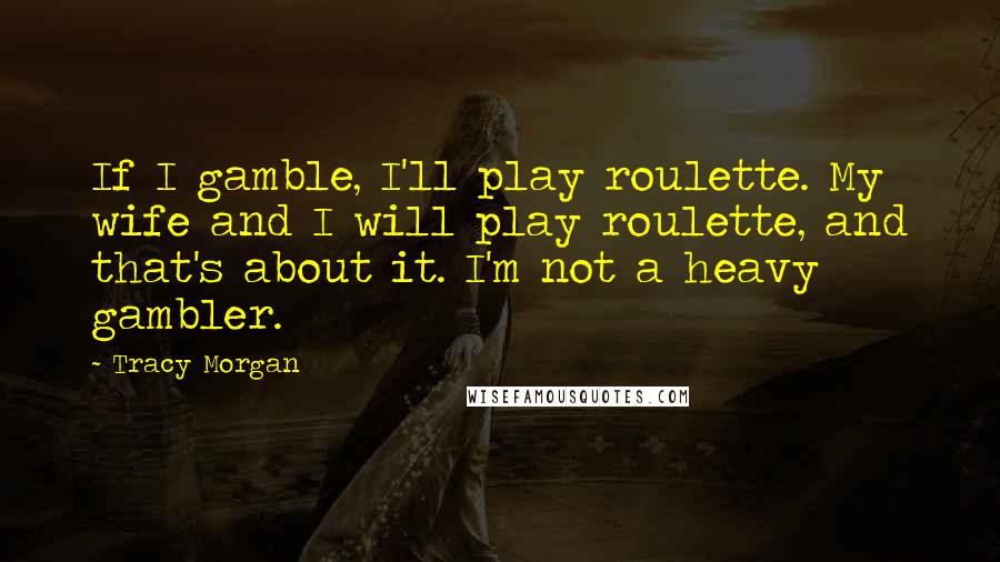 Tracy Morgan Quotes: If I gamble, I'll play roulette. My wife and I will play roulette, and that's about it. I'm not a heavy gambler.