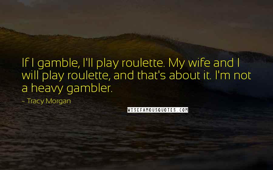 Tracy Morgan Quotes: If I gamble, I'll play roulette. My wife and I will play roulette, and that's about it. I'm not a heavy gambler.