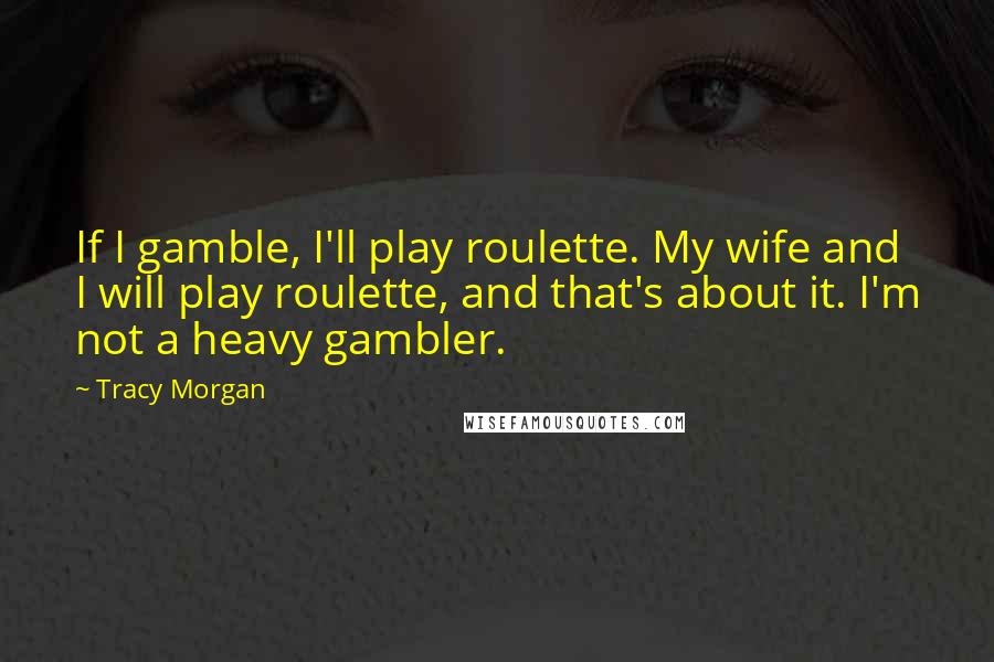 Tracy Morgan Quotes: If I gamble, I'll play roulette. My wife and I will play roulette, and that's about it. I'm not a heavy gambler.