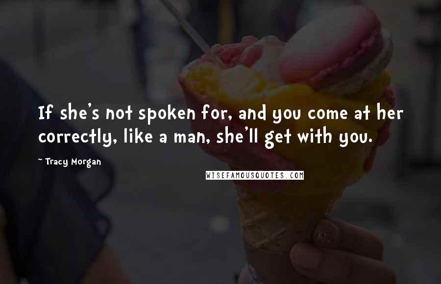 Tracy Morgan Quotes: If she's not spoken for, and you come at her correctly, like a man, she'll get with you.