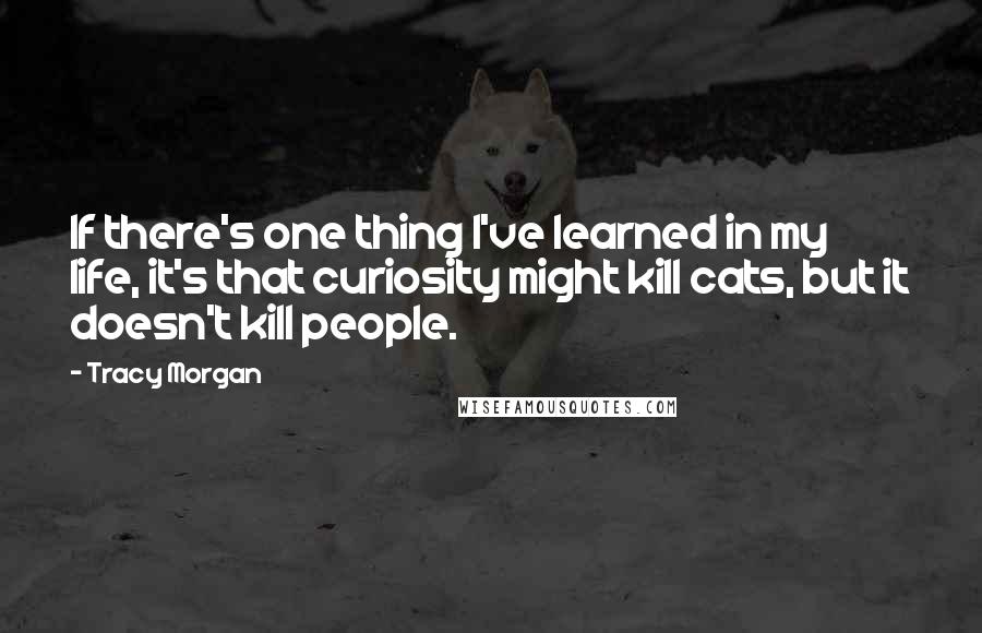 Tracy Morgan Quotes: If there's one thing I've learned in my life, it's that curiosity might kill cats, but it doesn't kill people.