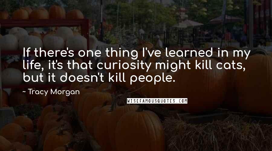 Tracy Morgan Quotes: If there's one thing I've learned in my life, it's that curiosity might kill cats, but it doesn't kill people.