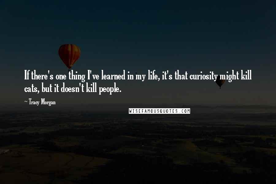 Tracy Morgan Quotes: If there's one thing I've learned in my life, it's that curiosity might kill cats, but it doesn't kill people.