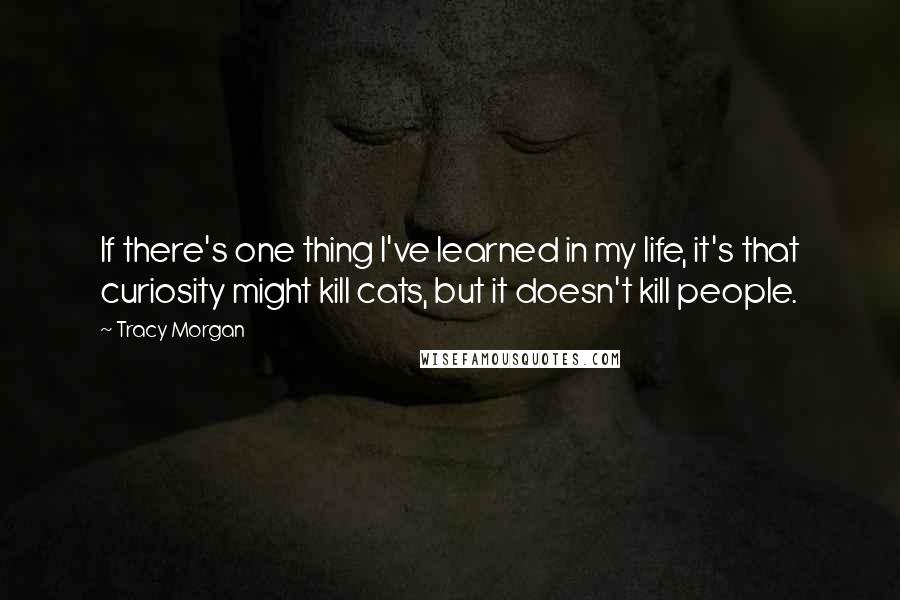 Tracy Morgan Quotes: If there's one thing I've learned in my life, it's that curiosity might kill cats, but it doesn't kill people.