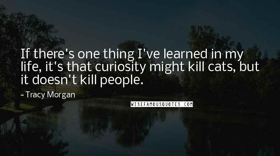 Tracy Morgan Quotes: If there's one thing I've learned in my life, it's that curiosity might kill cats, but it doesn't kill people.