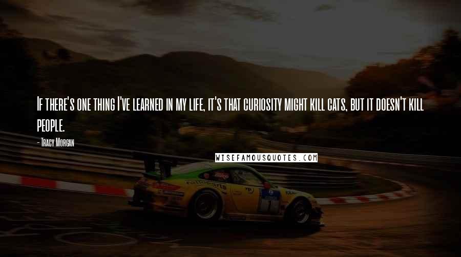 Tracy Morgan Quotes: If there's one thing I've learned in my life, it's that curiosity might kill cats, but it doesn't kill people.