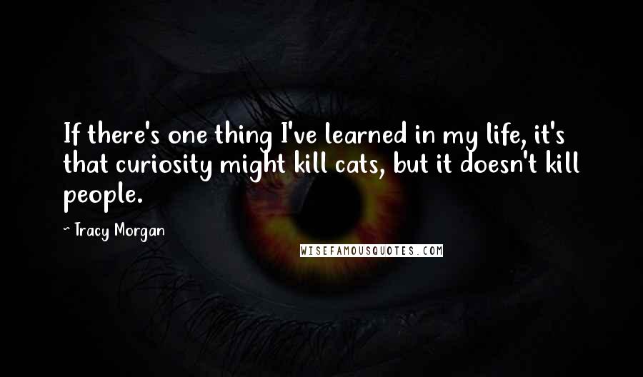 Tracy Morgan Quotes: If there's one thing I've learned in my life, it's that curiosity might kill cats, but it doesn't kill people.