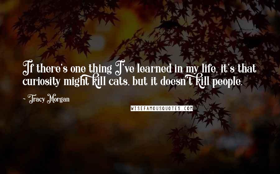 Tracy Morgan Quotes: If there's one thing I've learned in my life, it's that curiosity might kill cats, but it doesn't kill people.