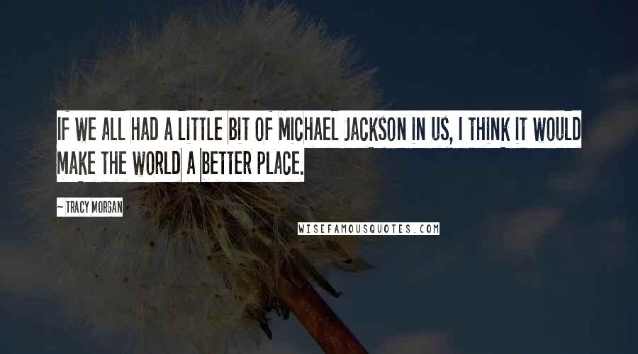 Tracy Morgan Quotes: If we all had a little bit of Michael Jackson in us, I think it would make the world a better place.