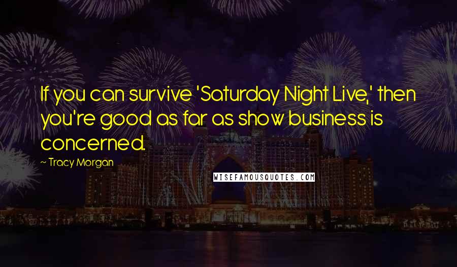 Tracy Morgan Quotes: If you can survive 'Saturday Night Live,' then you're good as far as show business is concerned.