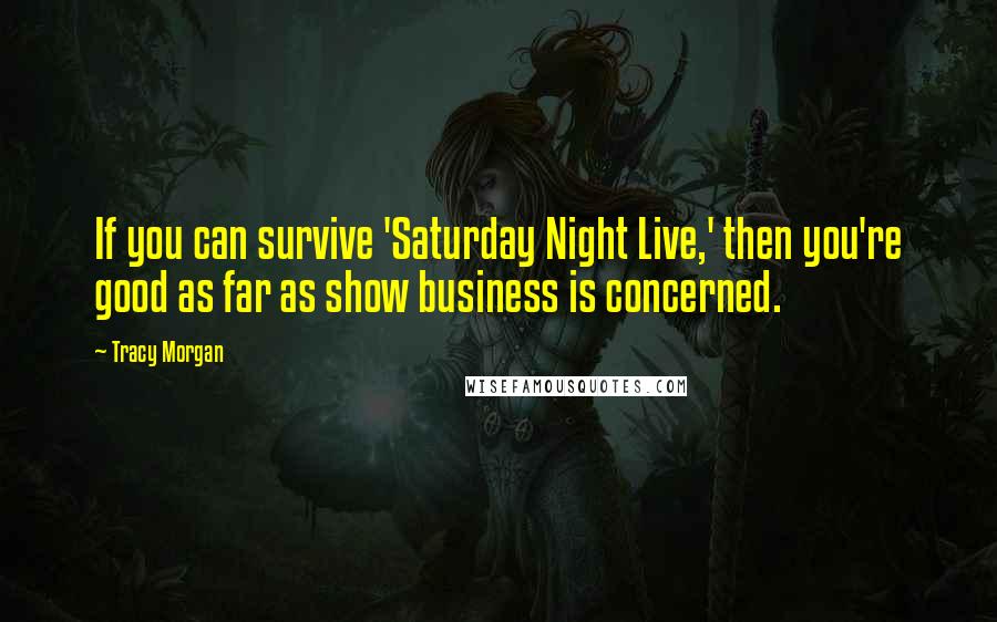 Tracy Morgan Quotes: If you can survive 'Saturday Night Live,' then you're good as far as show business is concerned.