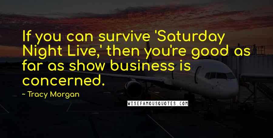 Tracy Morgan Quotes: If you can survive 'Saturday Night Live,' then you're good as far as show business is concerned.