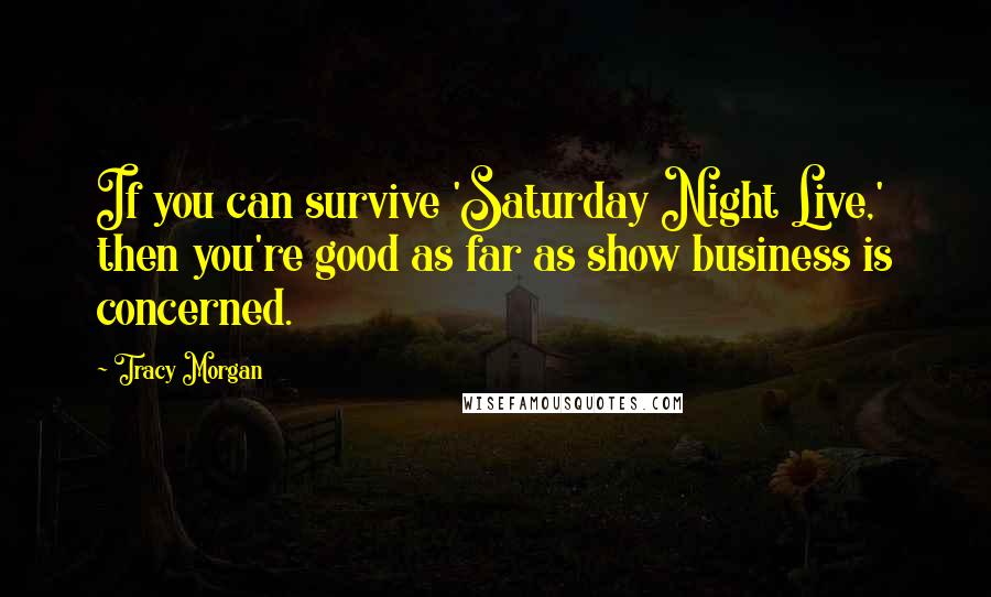 Tracy Morgan Quotes: If you can survive 'Saturday Night Live,' then you're good as far as show business is concerned.