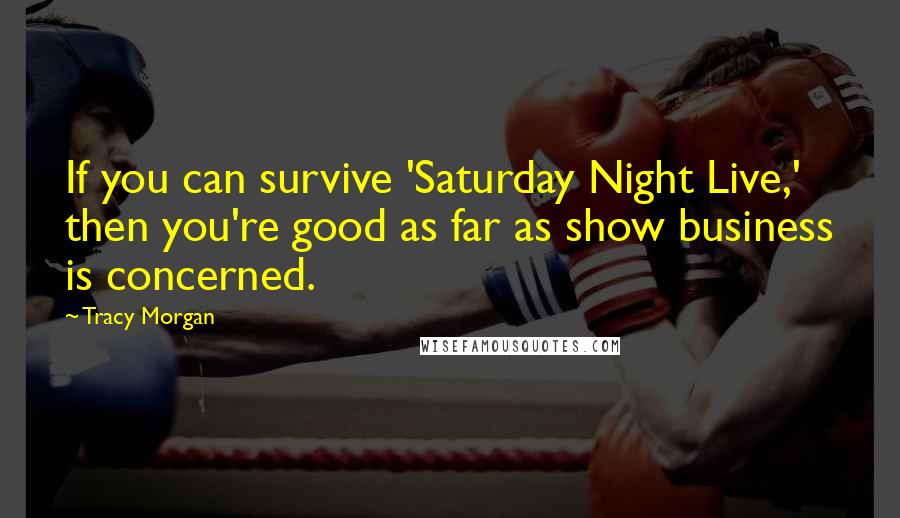 Tracy Morgan Quotes: If you can survive 'Saturday Night Live,' then you're good as far as show business is concerned.