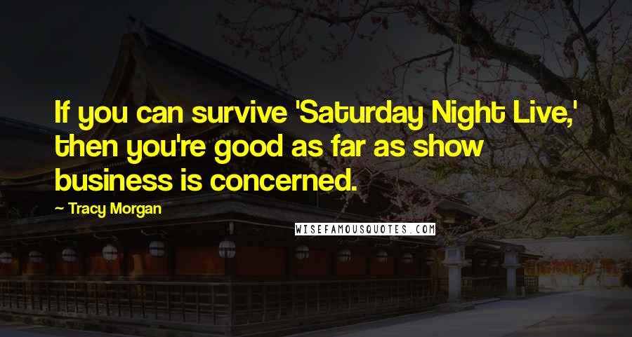 Tracy Morgan Quotes: If you can survive 'Saturday Night Live,' then you're good as far as show business is concerned.