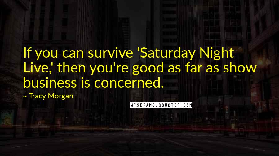 Tracy Morgan Quotes: If you can survive 'Saturday Night Live,' then you're good as far as show business is concerned.