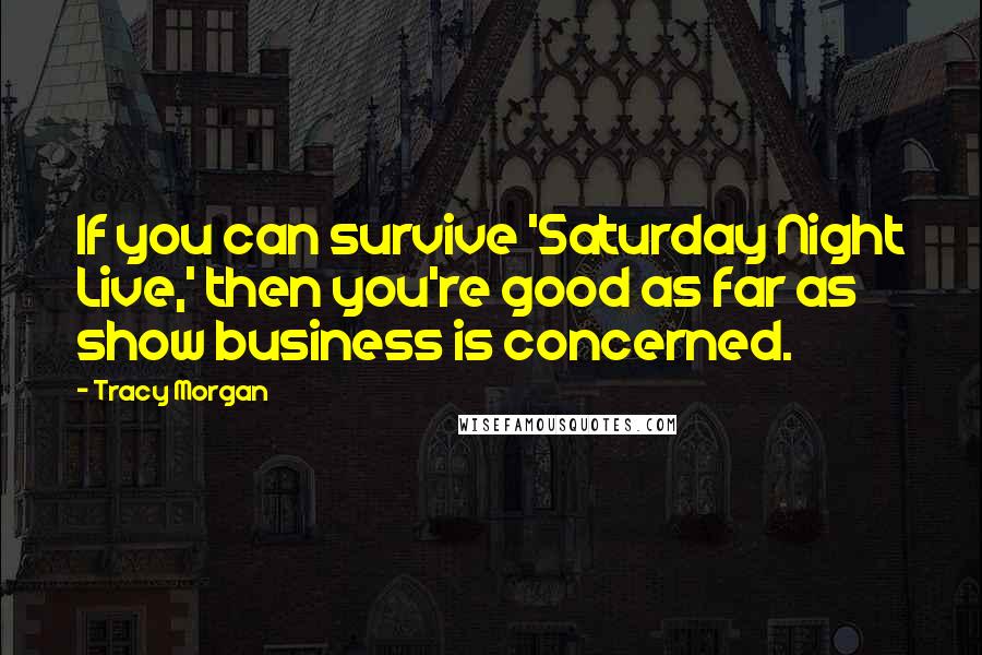 Tracy Morgan Quotes: If you can survive 'Saturday Night Live,' then you're good as far as show business is concerned.