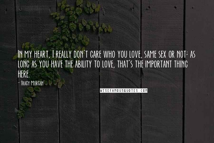 Tracy Morgan Quotes: In my heart, I really don't care who you love, same sex or not; as long as you have the ability to love, that's the important thing here.