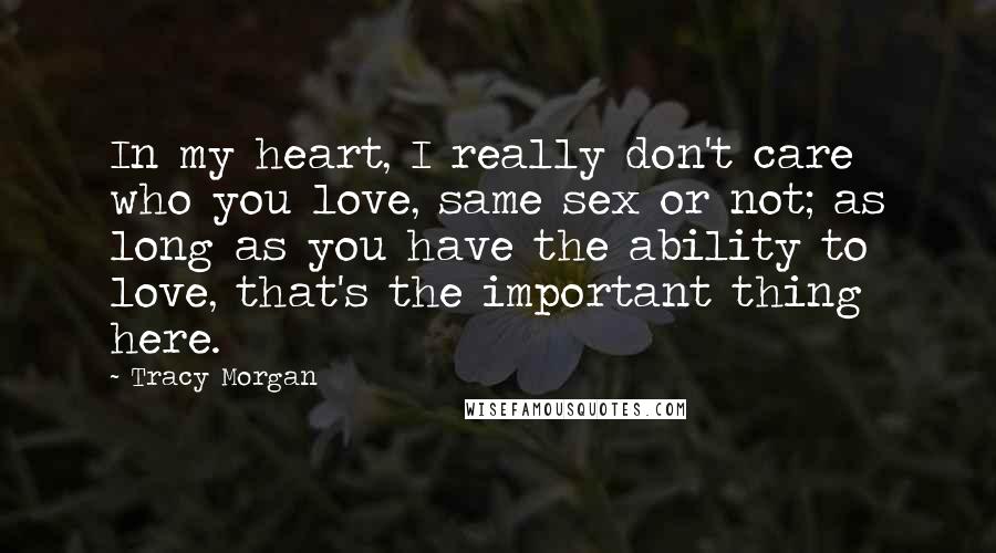 Tracy Morgan Quotes: In my heart, I really don't care who you love, same sex or not; as long as you have the ability to love, that's the important thing here.