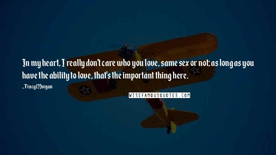 Tracy Morgan Quotes: In my heart, I really don't care who you love, same sex or not; as long as you have the ability to love, that's the important thing here.