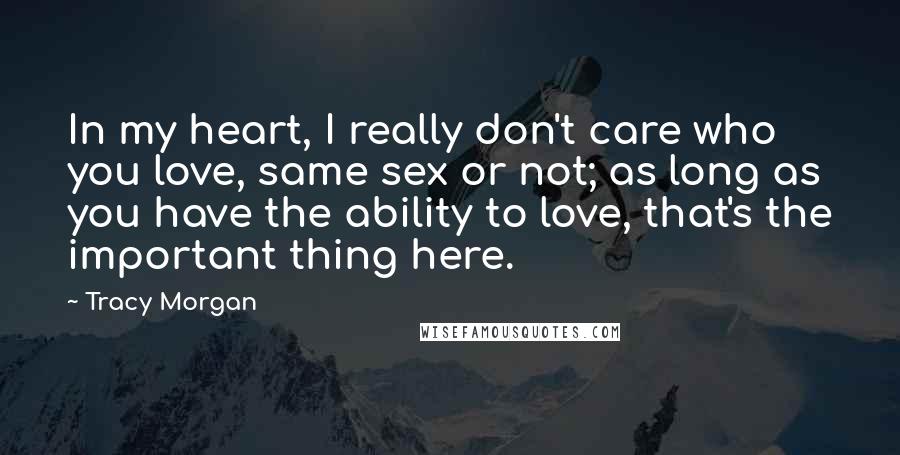 Tracy Morgan Quotes: In my heart, I really don't care who you love, same sex or not; as long as you have the ability to love, that's the important thing here.