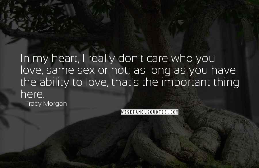 Tracy Morgan Quotes: In my heart, I really don't care who you love, same sex or not; as long as you have the ability to love, that's the important thing here.