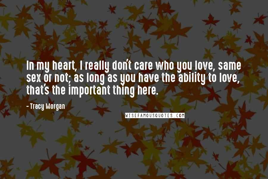 Tracy Morgan Quotes: In my heart, I really don't care who you love, same sex or not; as long as you have the ability to love, that's the important thing here.