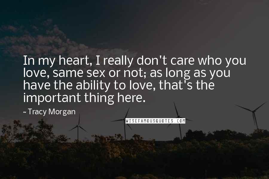 Tracy Morgan Quotes: In my heart, I really don't care who you love, same sex or not; as long as you have the ability to love, that's the important thing here.
