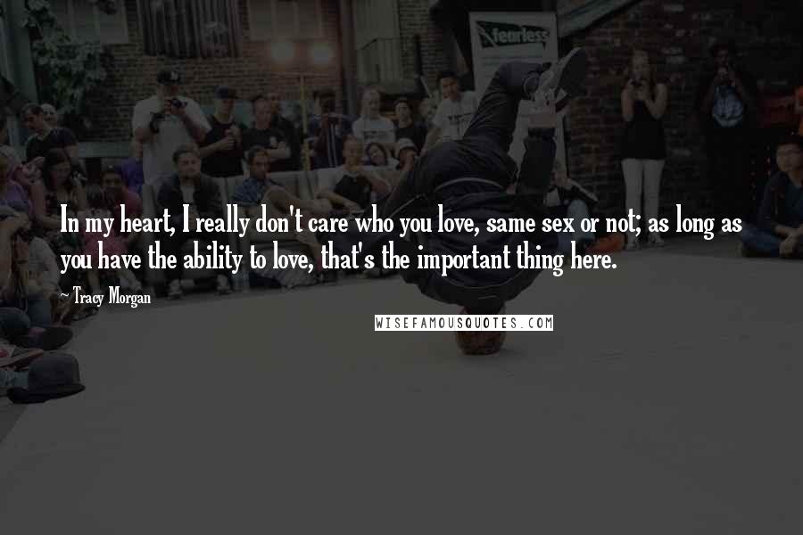 Tracy Morgan Quotes: In my heart, I really don't care who you love, same sex or not; as long as you have the ability to love, that's the important thing here.