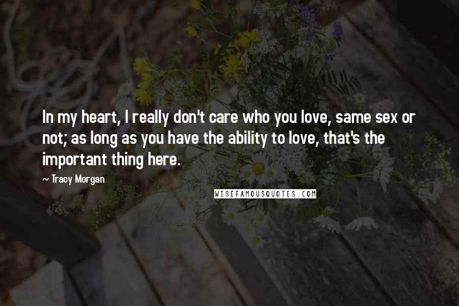 Tracy Morgan Quotes: In my heart, I really don't care who you love, same sex or not; as long as you have the ability to love, that's the important thing here.