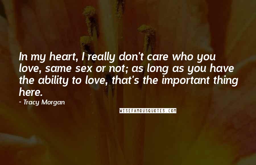 Tracy Morgan Quotes: In my heart, I really don't care who you love, same sex or not; as long as you have the ability to love, that's the important thing here.