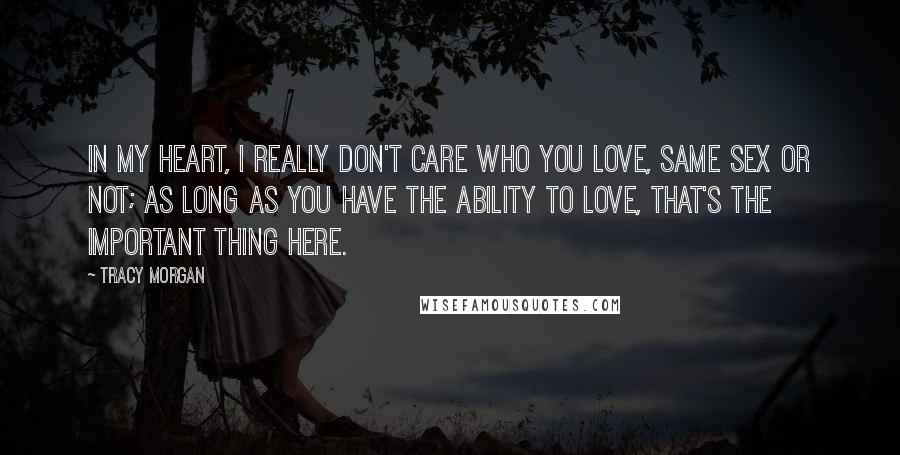 Tracy Morgan Quotes: In my heart, I really don't care who you love, same sex or not; as long as you have the ability to love, that's the important thing here.